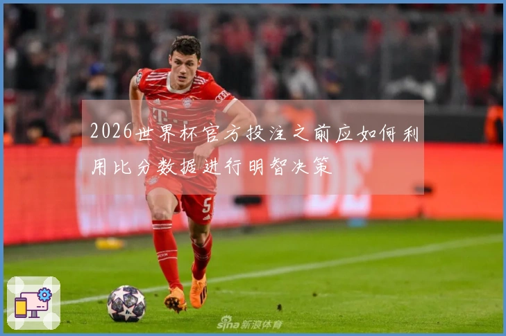2026世界杯官方投注之前应如何利用比分数据进行明智决策