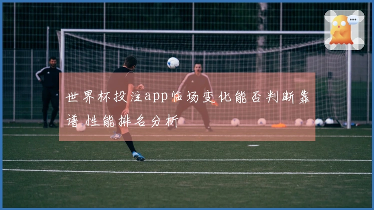 世界杯投注app临场变化能否判断靠谱 性能排名分析