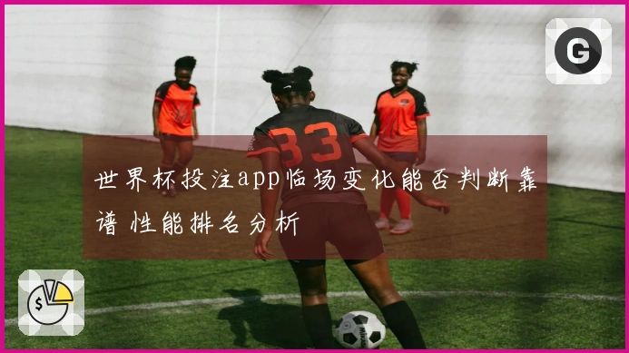 世界杯投注app临场变化能否判断靠谱 性能排名分析