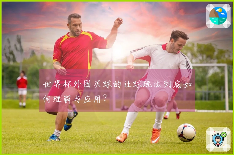 世界杯外围买球的让球玩法到底如何理解与应用？