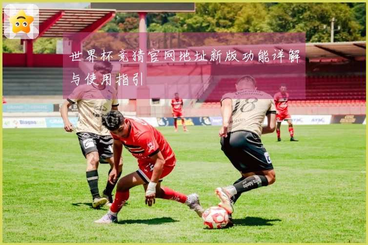 世界杯竞猜官网地址新版功能详解与使用指引