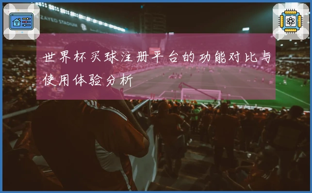 世界杯买球注册平台的功能对比与使用体验分析