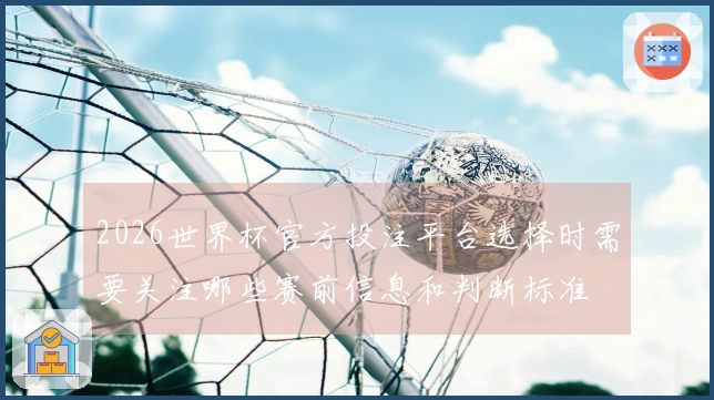 2026世界杯官方投注平台选择时需要关注哪些赛前信息和判断标准