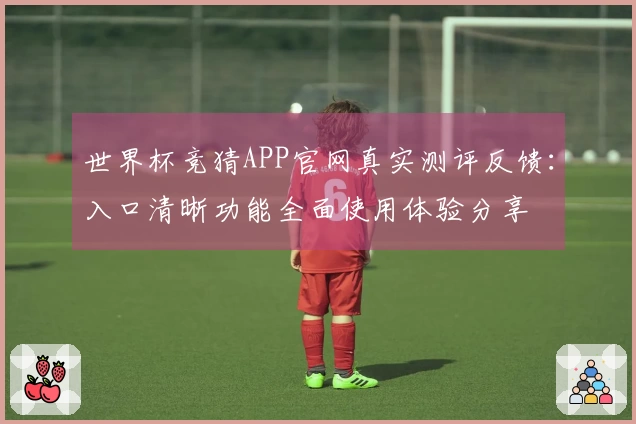 世界杯竞猜APP官网真实测评反馈：入口清晰功能全面使用体验分享