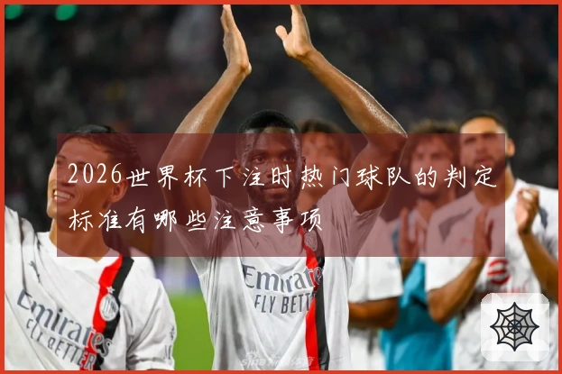 2026世界杯下注时热门球队的判定标准有哪些注意事项