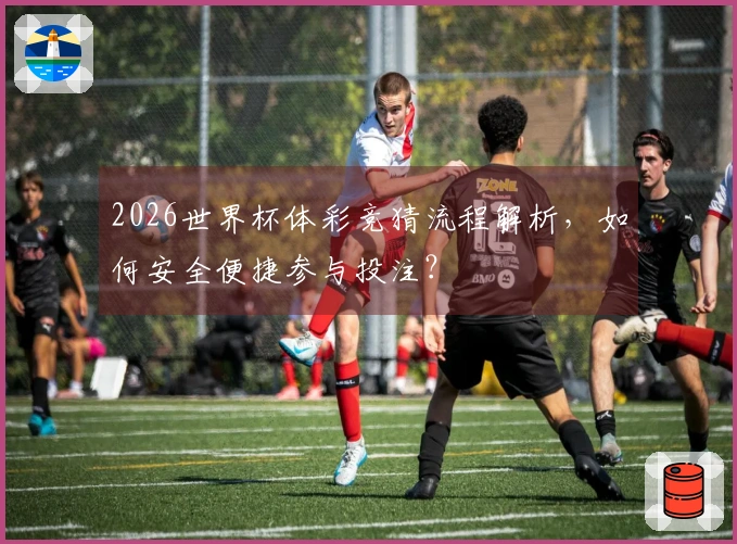 2026世界杯体彩竞猜流程解析，如何安全便捷参与投注？