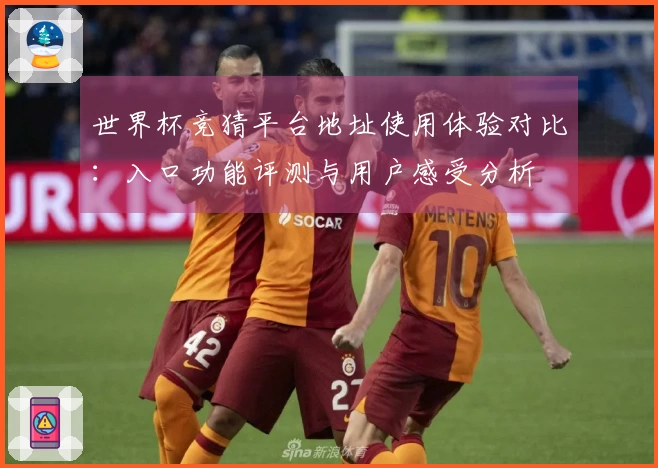 世界杯竞猜平台地址使用体验对比:入口功能评测与用户感受分析