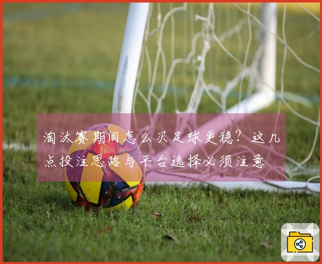 淘汰赛期间怎么买足球更稳？这几点投注思路与平台选择必须注意