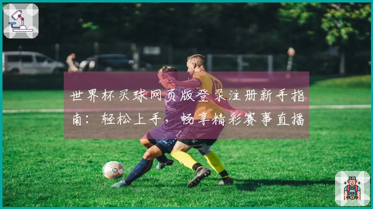 世界杯买球网页版登录注册新手指南：轻松上手，畅享精彩赛事直播体验