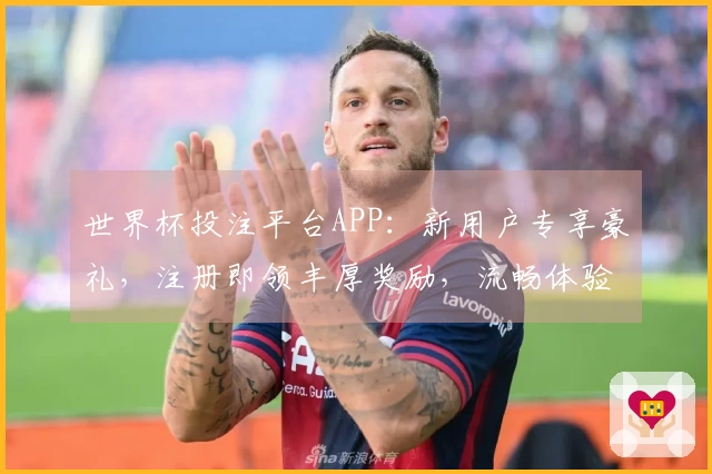 世界杯投注平台APP:新用户专享豪礼,注册即领丰厚奖励,流畅体验等你来!