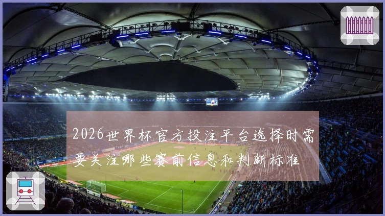 2026世界杯官方投注平台选择时需要关注哪些赛前信息和判断标准