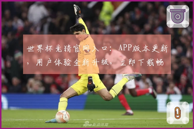 世界杯竞猜官网入口：APP版本更新，用户体验全新升级，立即下载畅享体育精彩！