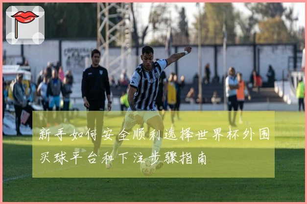 新手如何安全顺利选择世界杯外围买球平台和下注步骤指南