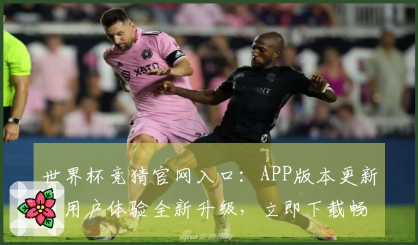 世界杯竞猜官网入口：APP版本更新，用户体验全新升级，立即下载畅享体育精彩！