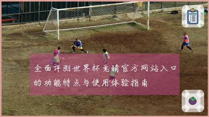 全面评测世界杯竞猜官方网站入口的功能特点与使用体验指南