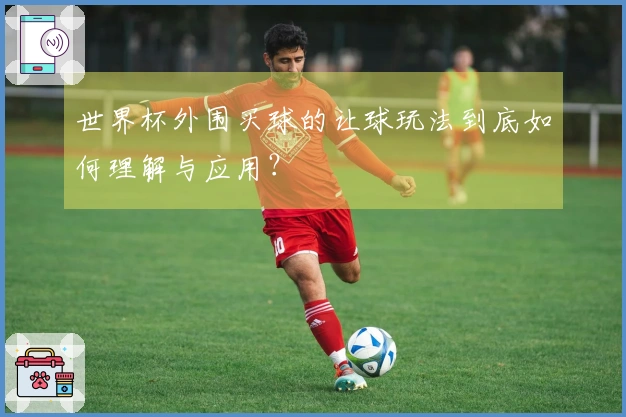 世界杯外围买球的让球玩法到底如何理解与应用？