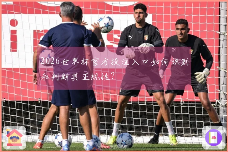 2026世界杯官方投注入口如何识别和判断其正规性？