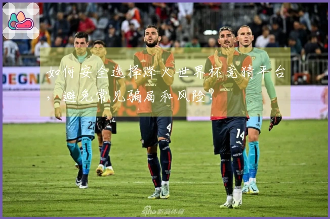 如何安全选择烽火世界杯竞猜平台，避免常见骗局和风险？