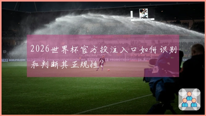 2026世界杯官方投注入口如何识别和判断其正规性？