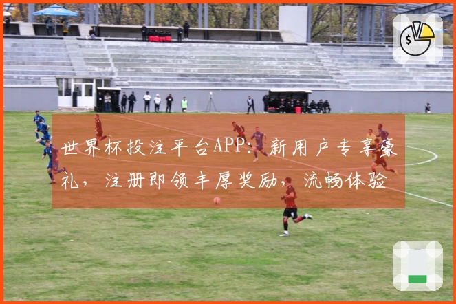 世界杯投注平台APP：新用户专享豪礼，注册即领丰厚奖励，流畅体验等你来！