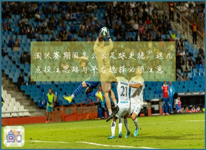 淘汰赛期间怎么买足球更稳？这几点投注思路与平台选择必须注意
