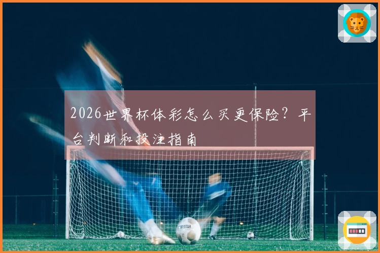 2026世界杯体彩怎么买更保险？平台判断和投注指南